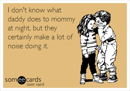   I don't know what
daddy does to mommy
at night, but they
certainly make a lot of
noise doing it.
