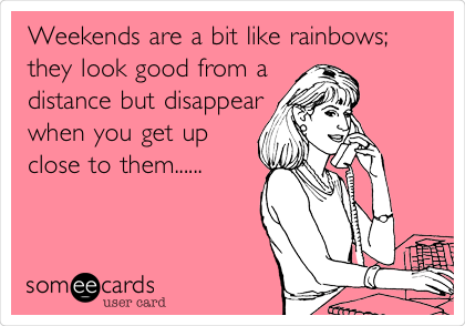 Weekends are a bit like rainbows;
they look good from a
distance but disappear
when you get up
close to them......