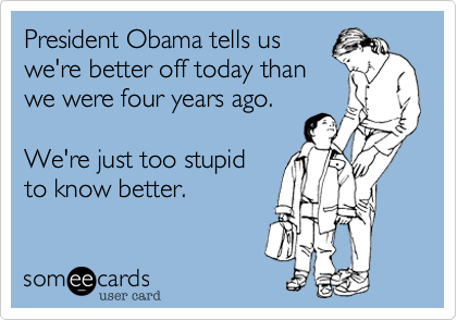 President Obama tells us
we're better off today than 
we were four years ago.

We're just too stupid
to know better.