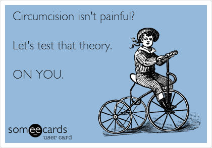 Circumcision isn't painful?

Let's test that theory.

      ON YOU.