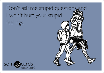 Don't ask me stupid questions and
I won't hurt your stupid
feelings.