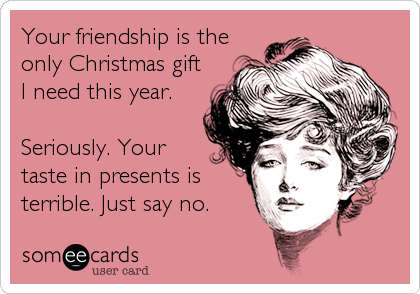 Your friendship is the
only Christmas gift
I need this year.

Seriously. Your
taste in presents is
terrible. Just say no.