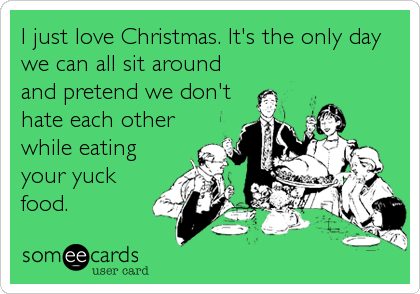 I just love Christmas. It's the only day
we can all sit around
and pretend we don't
hate each other
while eating
your yuck
food.