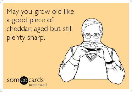 May you grow old like
a good piece of
cheddar; aged but still
plenty sharp.