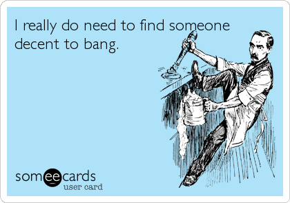 I really do need to find someone
decent to bang.