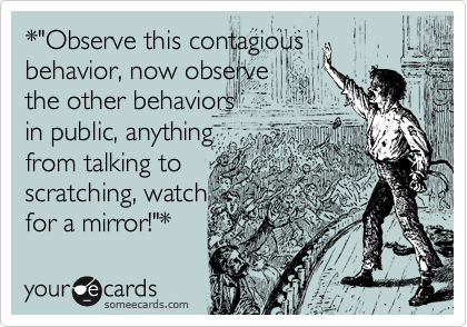 *"Observe this contagious
behavior, now observe 
the other behaviors
in public, anything
from talking to
scratching, watch
for a mirror!"* 