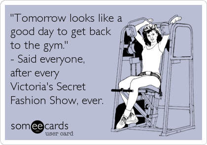 "Tomorrow looks like a
good day to get back
to the gym." 
- Said everyone, 
after every 
Victoria's Secret
Fashion Show, ever.