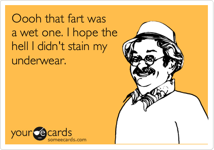 Oooh that fart was
a wet one. I hope the
hell I didn't stain my
underwear.
