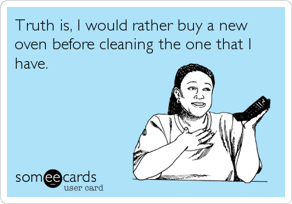 Truth is, I would rather buy a new
oven before cleaning the one that I
have.