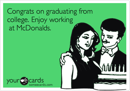 Congrats on your graduate degree! Enjoy working at
McDonalds for your
1st post-degree job.
