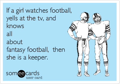 If a girl watches football, 
yells at the tv, and
knows
all
about
fantasy football,  then
she is a keeper.
