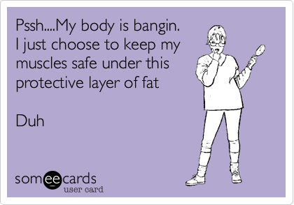 Pssh....My body is bangin.
I just choose to keep my
muscles safe under this
protective layer of fat

Duh