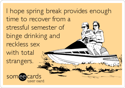 I hope spring break provides enough
time to recover from a
stressful semester of
binge drinking and
reckless sex
with total
strangers.