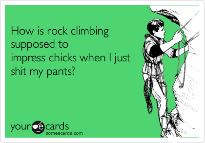 
How is rock climbing 
supposed to
impress chicks when I just 
shit my pants?