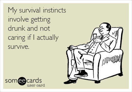 My survival instincts
involve getting
drunk and not
caring if I actually
survive.