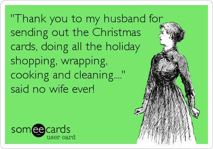 "Thank you to my husband for
sending out the Christmas 
cards, doing all the holiday
shopping, wrapping,
cooking and cleaning...."
said no wife ever!