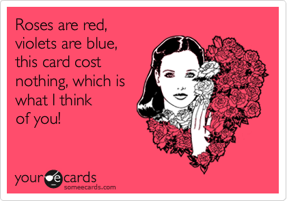 Roses are red,
violets are blue,
this card cost
nothing, which is
how much I think
of you!