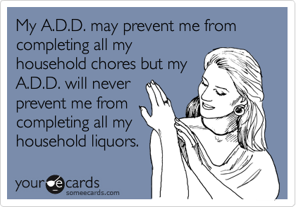 My A.D.D. may prevent me from completing all my
household chores but my
A.D.D. will never
prevent me from
completing all my
household liquors.