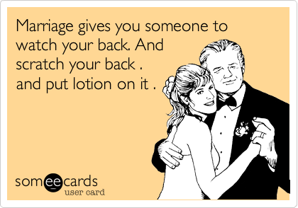 Marriage gives you someone to watch your back. And
scratch your back .
and put lotion on it . 