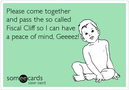 Please come together
and pass the so called
Fiscal Cliff so I can have
a peace of mind, Geeeez!