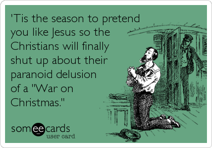 'Tis the season to pretend
you like Jesus so the
Christians will finally 
shut up about their
paranoid delusion
of a "War on
Christmas."