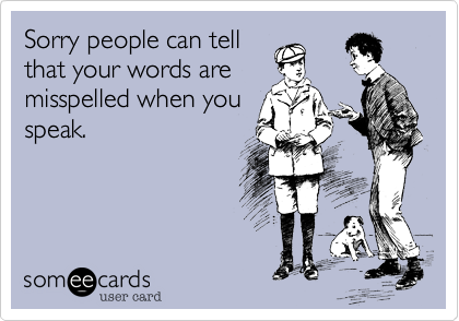 Sorry people can tell
that your words are
misspelled when you
speak.