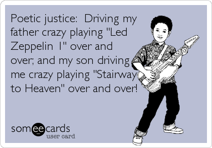 Poetic justice:  Driving my
father crazy playing "Led
Zeppelin 1" over and
over; and my son driving
me crazy playing "Stairway
to Heaven" over and over!