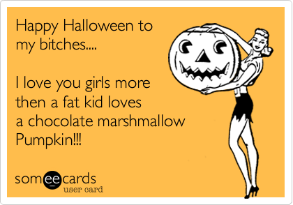 Happy Halloween to
my bitches.... 

I love you girls more 
then a fat kid loves 
a chocolate marshmallow
Pumpkin!!!