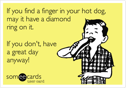 If you find a finger in your hot dog%2C may it have a diamond
ring on it.

If you don't%2C have
a great day
anyway!