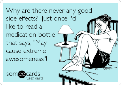 Why are there never any good
side effects?  Just once I'd
like to read a
medication bottle
that says, "May
cause extreme
awesomeness"!