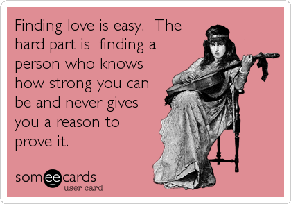 Finding love is easy.  The
hard part is  finding a
person who knows
how strong you can
be and never gives
you a reason to
prove it.
