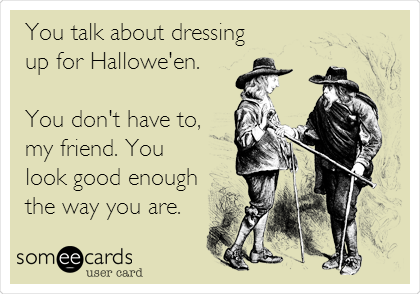 You talk about dressing
up for Hallowe'en.

You don't have to,
my friend. You
look good enough
the way you are.