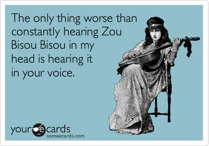 The only thing worse than
constantly hearing Zou 
Bisou Bisou in my
head is hearing it
in your voice.