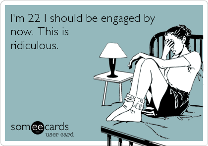 I'm 22 I should be engaged by
now. This is
ridiculous.