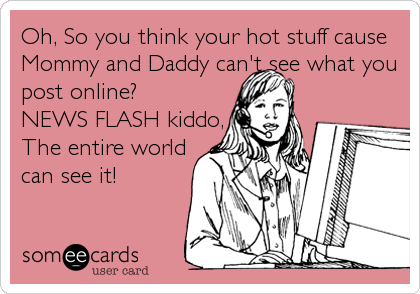 Oh, So you think your hot stuff cause
Mommy and Daddy can't see what you
post online?
NEWS FLASH kiddo,
The entire world
can see it!