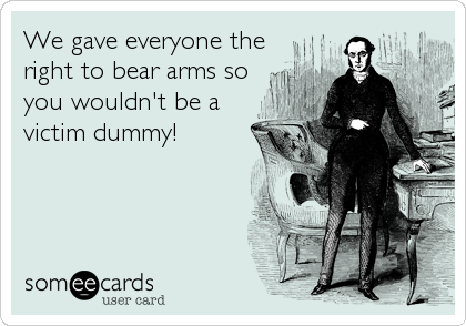 We gave everyone the
right to bear arms so
you wouldn't be a
victim dummy!