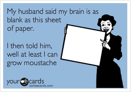 My husband said my brain is as
blank as this sheet
of paper.

I then told him,
well at least a can
grow moustache 