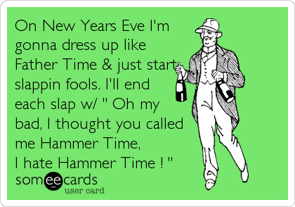 On New Years Eve I'm
gonna dress up like
Father Time & just start
slappin fools. I'll end
each slap w/ " Oh my
bad, I thought you called
me Hammer Time, 
I hate Hammer Time ! "