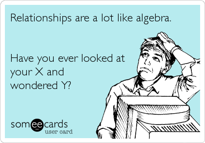 Relationships are a lot like algebra.


Have you ever looked at
your X and
wondered Y?