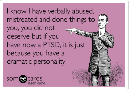 I know I have verbally abused,
mistreated and done things to
you, you did not
deserve but if you
have now a PTSD is just
because you have a
dramatic personality.