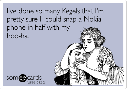 I've done so many Kegels that I'm pretty sure I  could snap a Nokia phone in half with my
hoo-ha.   