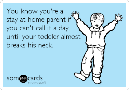 You know you're a
stay at home parent if
you can't call it a day
until your toddler almost
breaks his neck.