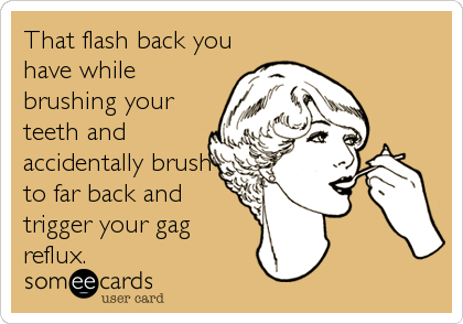 That flash back you
have while
brushing your
teeth and
accidentally brush
to far back and
trigger your gag
reflux.