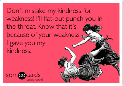 Don't mistake my kindess for weakness! I'll flat-out punch you in the throat. Know that it'sbecause of your weaknessI gave you mykindness.