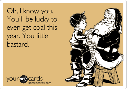 Oh, I know you.
You'll be lucky to
even get coal this
year. You little
bastard. 