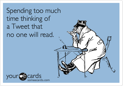 Spending too much
time thinking of
a Tweet that
no one will read.
