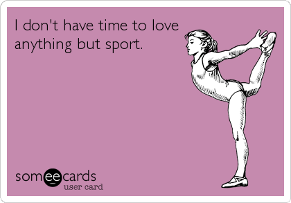 I don't have time to love
anything but sport.
