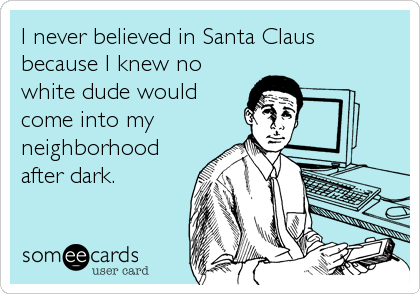 I never believed in Santa Clausbecause I knew nowhite dude wouldcome into myneighborhoodafter dark.