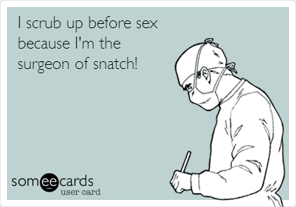 I scrub up before sex
because I'm the
surgeon of snatch! 