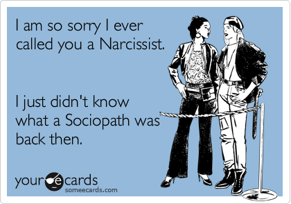 I am so sorry I ever
called you a Narcissist.
 

I just didn't know
what a Sociopath was
back then.